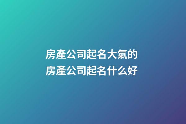 房產公司起名大氣的 房產公司起名什么好-第1張-公司起名-玄機派